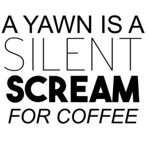 A yawn is a silent scream for coffee.