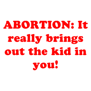 ABORTION: It really brings out the kid in you!