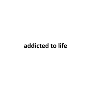addicted to life