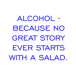 ALCOHOL - BECAUSE NO GREAT STORY EVER STARTS WITH A SALAD.