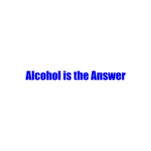 Alcohol is the Answer