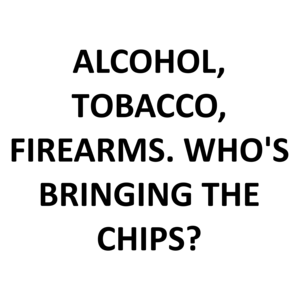 ALCOHOL, TOBACCO, FIREARMS. WHO'S BRINGING THE CHIPS?