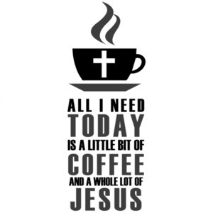 All I need today is a little bit of coffee and a whole lot of Jesus