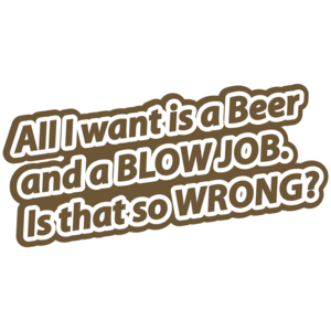 All I Want Is A Beer And A Blow Job. Is That So Wrong