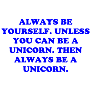 Always Be Yourself. Unless You Can Be A Unicorn. Then Always Be A Unicorn.