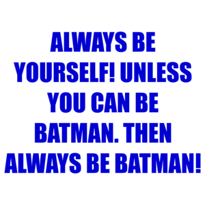 ALWAYS BE YOURSELF! UNLESS YOU CAN BE BATMAN. THEN ALWAYS BE BATMAN!