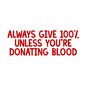 ALWAYS GIVE 100%, UNLESS YOU'RE DONATING BLOOD