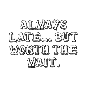 ALWAYS LATE... BUT WORTH THE WAIT.