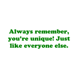 Always remember, you're unique! Just like everyone else.