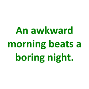 An Awkward Morning Beats A Boring Night.