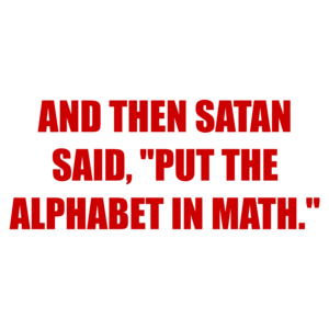 AND THEN SATAN SAID, "PUT THE ALPHABET IN MATH."