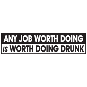 Any Job Worth Doing Is Worth Doing Drunk 