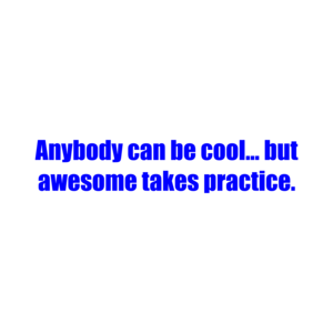 Anybody can be cool... but awesome takes practice.