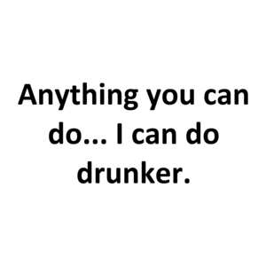 Anything you can do... I can do drunker.