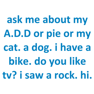 ask me about my A.D.D or pie or my cat. a dog. i have a bike. do you like tv? i saw a rock. hi.