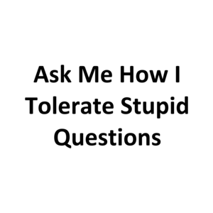 Ask Me How I Tolerate Stupid Questions