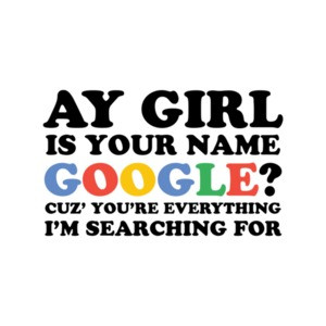 Ay Girl Is Your Name Google Cuz You're Everything I'm Searching For