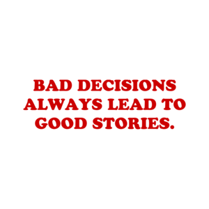 BAD DECISIONS ALWAYS LEAD TO GOOD STORIES.