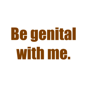 Be genital with me.