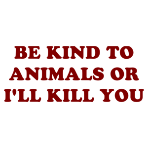 BE KIND TO ANIMALS OR I'LL KILL YOU
