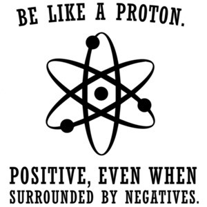 Be like a proton. Positive, even when surrounded by negatives. Funny