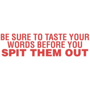 Be Sure To Taste Your Words Before You Spit Them Out
