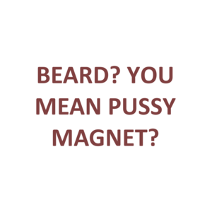 BEARD? YOU MEAN PUSSY MAGNET?