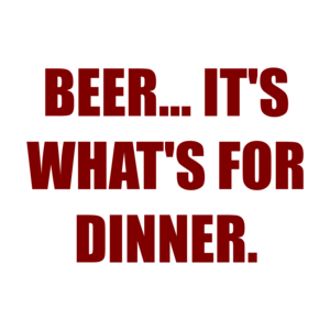BEER... IT'S WHAT'S FOR DINNER.