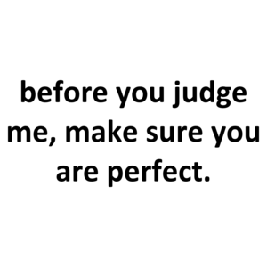 before you judge me, make sure you are perfect.