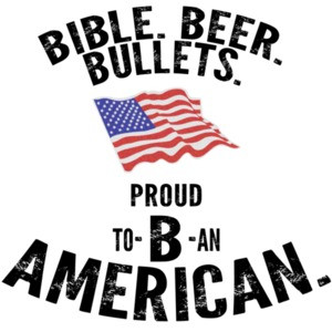 Bible. Beer. Bullets. Proud to B an American. Pro Gun