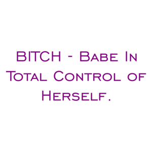 BITCH - Babe In Total Control of Herself.