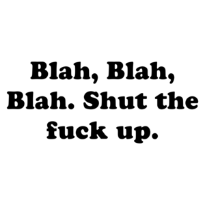 Blah, Blah, Blah. Shut the fuck up.