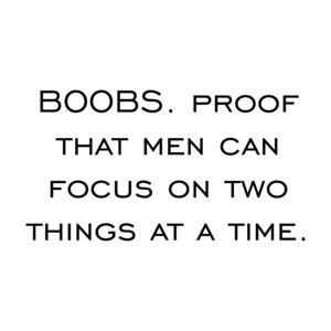 BOOBS. Proof that men can focus on two things at a time.