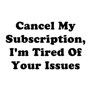 Cancel My Subscription, I'm Tired Of Your Issues