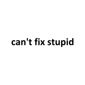 can't fix stupid