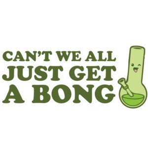 Can't we all just get a bong? Weed