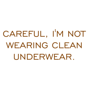 CAREFUL, I'M NOT WEARING CLEAN UNDERWEAR.