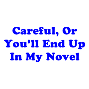 Careful, Or You'll End Up In My Novel