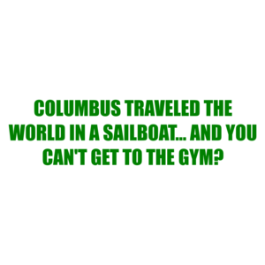 COLUMBUS TRAVELED THE WORLD IN A SAILBOAT... AND YOU CAN'T GET TO THE GYM?