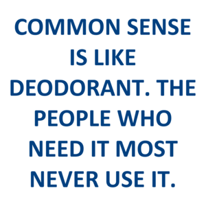 COMMON SENSE IS LIKE DEODORANT. THE PEOPLE WHO NEED IT MOST NEVER USE IT.