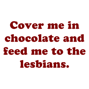 Cover Me In Chocolate And Feed Me To The Lesbians.