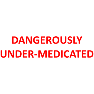 DANGEROUSLY UNDER-MEDICATED