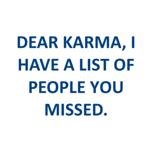DEAR KARMA, I HAVE A LIST OF PEOPLE YOU MISSED.