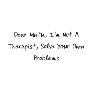 Dear Math, I'm Not A Therapist, Solve Your Own Problems