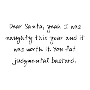 Dear Santa, yeah I was naughty this year and it was worth it. You fat judgmental bastard.