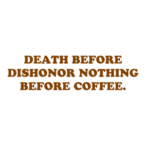 DEATH BEFORE DISHONOR NOTHING BEFORE COFFEE.