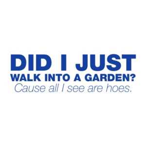 Did I Just Walk Into a Garden? Cause All I See Are Hoes