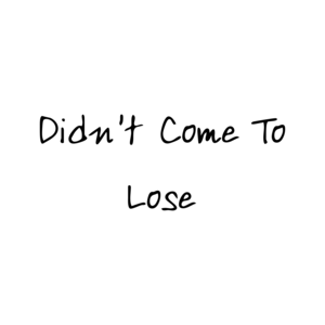 Didn't Come To Lose
