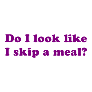 Do I look like I skip a meal?