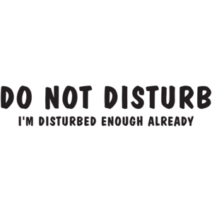 Do Not Disturb I'm Disturbed Enough Already